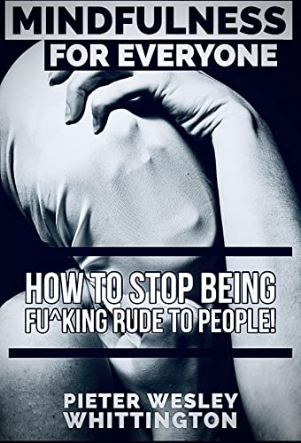  Mindfulness for Everyone : How to Stop Being Fu*king Rude to People!  by Pieter Wesley Whittington