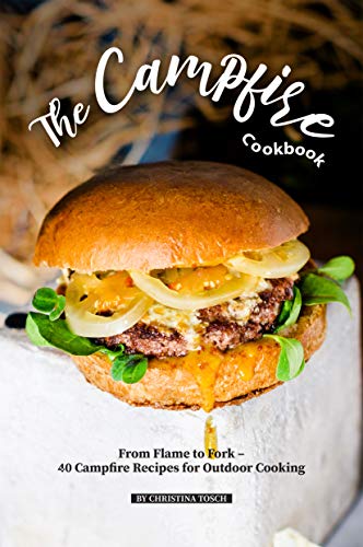 The Campfire Cookbook: From Flame to Fork - 40 Campfire Recipes for Outdoor Cooking  by Christina Tosch